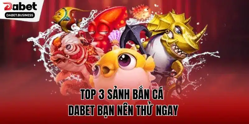 Top 3 sảnh bắn cá DABET bạn nên thử ngay